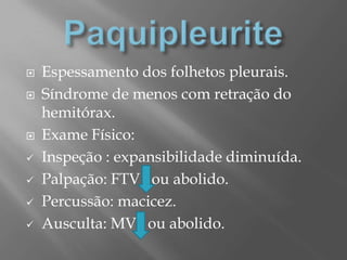  Espessamento dos folhetos pleurais.
 Síndrome de menos com retração do
hemitórax.
 Exame Físico:
 Inspeção : expansibilidade diminuída.
 Palpação: FTV ou abolido.
 Percussão: macicez.
 Ausculta: MV ou abolido.
 