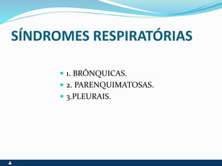 SÍNDROMES RESPIRATÓRIAS
 1. BRÔNQUICAS.
 2. PARENQUIMATOSAS.
 3.PLEURAIS.
 