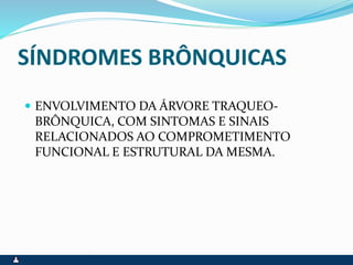 SÍNDROMES BRÔNQUICAS
 ENVOLVIMENTO DA ÁRVORE TRAQUEO-
BRÔNQUICA, COM SINTOMAS E SINAIS
RELACIONADOS AO COMPROMETIMENTO
FUNCIONAL E ESTRUTURAL DA MESMA.
 