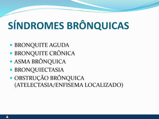 SÍNDROMES BRÔNQUICAS
 BRONQUITE AGUDA
 BRONQUITE CRÔNICA
 ASMA BRÔNQUICA
 BRONQUIECTASIA
 OBSTRUÇÃO BRÔNQUICA
(ATELECTASIA/ENFISEMA LOCALIZADO)
 