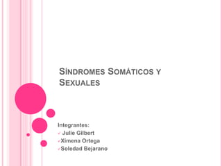 SÍNDROMES SOMÁTICOS Y
SEXUALES



Integrantes:
 Julie Gilbert

Ximena Ortega

Soledad Bejarano
 