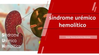 síndrome urémico
hemolítico
Sheila Teresa Gutierrez Mendoza
 