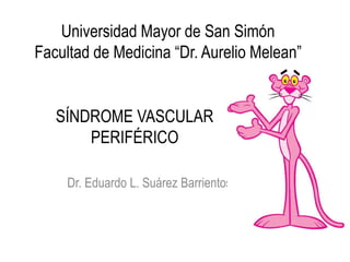 SÍNDROME VASCULAR
PERIFÉRICO
Dr. Eduardo L. Suárez Barrientos
Universidad Mayor de San Simón
Facultad de Medicina “Dr. Aurelio Melean”
 
