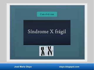 Síndrome X frágil
José María Olayo olayo.blogspot.com
Con-vivir con
 
