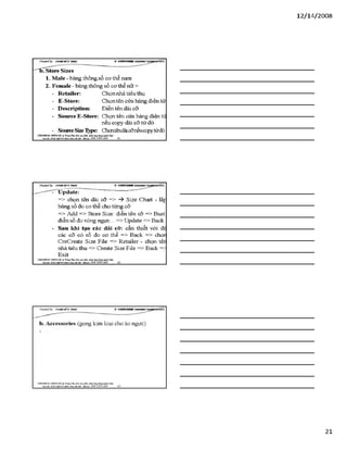 12/ 14/2008
C Ỷ ea teđ b y : Đ ữ À E M Ĩ í ĩT g Ả S V S IT K I1 *
'“''BTstore Sizes
1 . Male - bảng thông số cơ thể nam
2 . Female - bảng thông số cơ thể nữ >
- Retaỉler: Chọn nhà tiêu thụ
- E-Store: Chọn tên cửa hàng điện tử
- Descriptỉon: Điền tên dải cỡ
- Source E-Store: Chọn tên cửa hàng điện tủ
nếu copy dải cỡ từ đó
- SourceSizeType: Chọntêndảicỡnếucopytừđố
VĂHPHÒH6 mnrcHÀ T tm t TSm ĩ>io tạo jtón mêmúng dạngngink U p
Đị»dũ:sá22MgD4ỉíItSnìi JOáIBiXỊi •MobOí: 098 3390 669 61
Creơieđ by: £}<DÂNMĨirT&ÁS V -S H T G H D B R í
- Update:
=> chọn tên dải cỡ => -ỳ Size Chart - lập
bảng số đo cơ thể cho từng cỡ
=> Add => Store Size: điền tên cỡ => Bust
điền số đo vòng ngực... => Update => Back
- Sau khi tạo các dải cỡ: cần thiết với đc
các cỡ có số đo cơ thể => Back => chọn
CreCreate Size File => Retailer - chọn tên
nhà tiêu thụ => Create Size File => Back =:
Exit
VÁHraÒNG HUNGHÀ TrungTâm:Bào tạo phần num.úng đụngttgtúh J2cf
Bộrdũ: sá22Mg04S4Mnh X X à lS im - Mobilt: 0 9 8 3 3 9 0 6 6 9 62
21
 