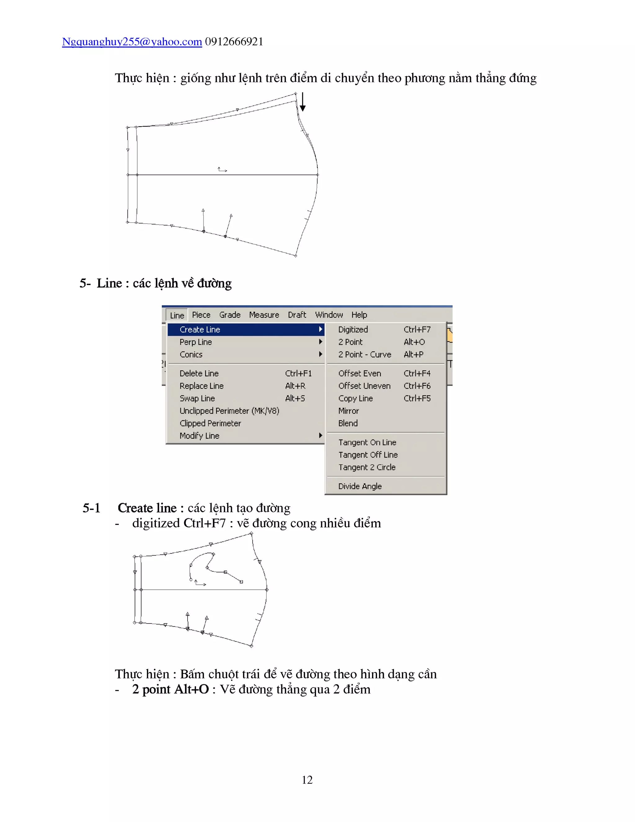 Ngquanghuy255@yahoo.com 0912666921
Thực hiện : giống như lệnh trên điểm di chuyển theo phương nằm thẳng đứng
5-1 Create line : các lênh tạo đường
- digitized Ctrl+F7 : vẽ đường cong nhiều điểm
Thực hiên : Bấm chuột trái để vẽ đường theo hình dạng cần
- 2 point Alt+O : Vẽ đường thẳng qua 2 điểm
12
 