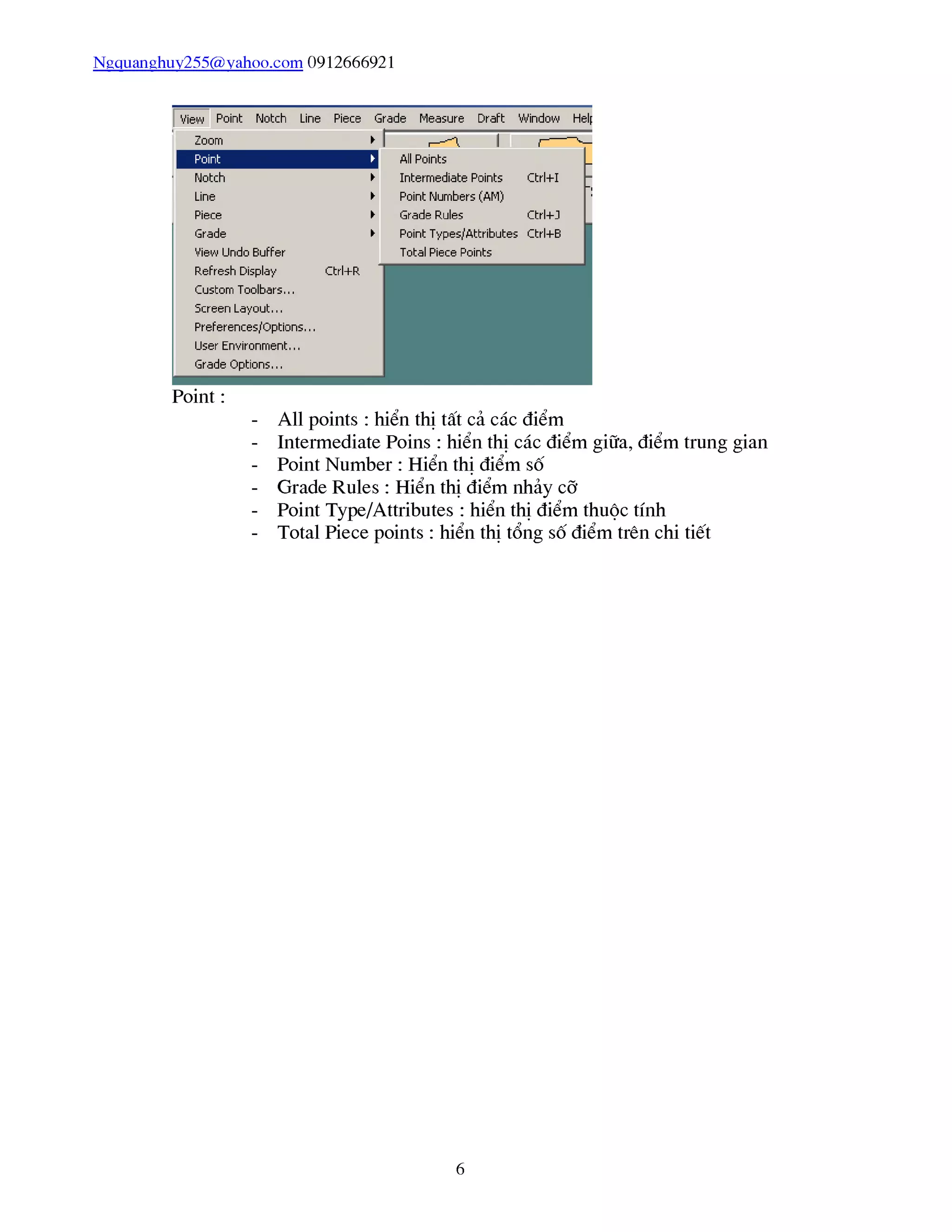 Ngquanghuy255@yahoo.com 0912666921
Point :
- All points : hiển thị tất cả các điểm
- Intermediate Poins : hiển thị các điểm giữa, điểm trung gian
- Point Number : Hiển thị điểm số
- Grade Rules : Hiển thị điểm nhảy cỡ
- Point Type/Attributes : hiển thị điểm thuộc tính
- Total Piece points : hiển thị tổng số điểm trên chi tiết
6
 