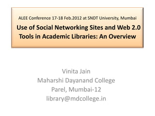 ALEE Conference 17-18 Feb.2012 at SNDT University, Mumbai

Use of Social Networking Sites and Web 2.0
 Tools in Academic Libraries: An Overview




                 Vinita Jain
         Maharshi Dayanand College
              Parel, Mumbai-12
           library@mdcollege.in
 