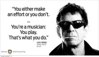 “You either make
an effort or you don’t.
...
You’re a musician:
You play.
That’s what you do.”
LOU REED
1942-2013
R.I.P.
@Dorsey
Thursday, November 7, 13

#SNDU #onething

 