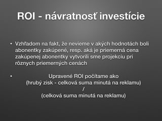 ROI - návratnosť investície
• Vzhľadom na fakt, že nevieme v akých hodnotách boli
abonentky zakúpené, resp. aká je priemer...