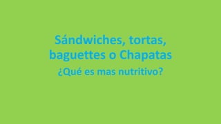 Sándwiches, tortas,
baguettes o Chapatas
¿Qué es mas nutritivo?
 