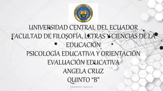 UNIVERSIDAD CENTRAL DEL ECUADOR
FACULTAD DE FILOSOFÍA, LETRAS Y CIENCIAS DE LA
EDUCACIÓN
PSICOLOGÍA EDUCATIVA Y ORIENTACIÓN
EVALUACIÓN EDUCATIVA
ANGELA CRUZ
QUINTO “B”
Elaborado por: Angela Cruz
 