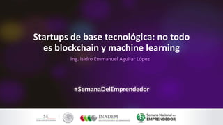 Ing. Isidro Emmanuel Aguilar López
Startups de base tecnológica: no todo
es blockchain y machine learning
 