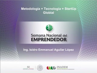 Metodología + Tecnología = StartUp
Globlal
Ing. Isidro Emmanuel Aguilar López
 