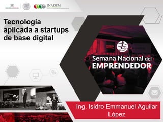 Tecnología
aplicada a startups
de base digital
Ing. Isidro Emmanuel Aguilar
López
 