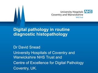 Digital pathology in routine
diagnostic histopathology
Dr David Snead
University Hospitals of Coventry and
Warwickshire NHS Trust and
Centre of Excellence for Digital Pathology
Coventry, UK.
 