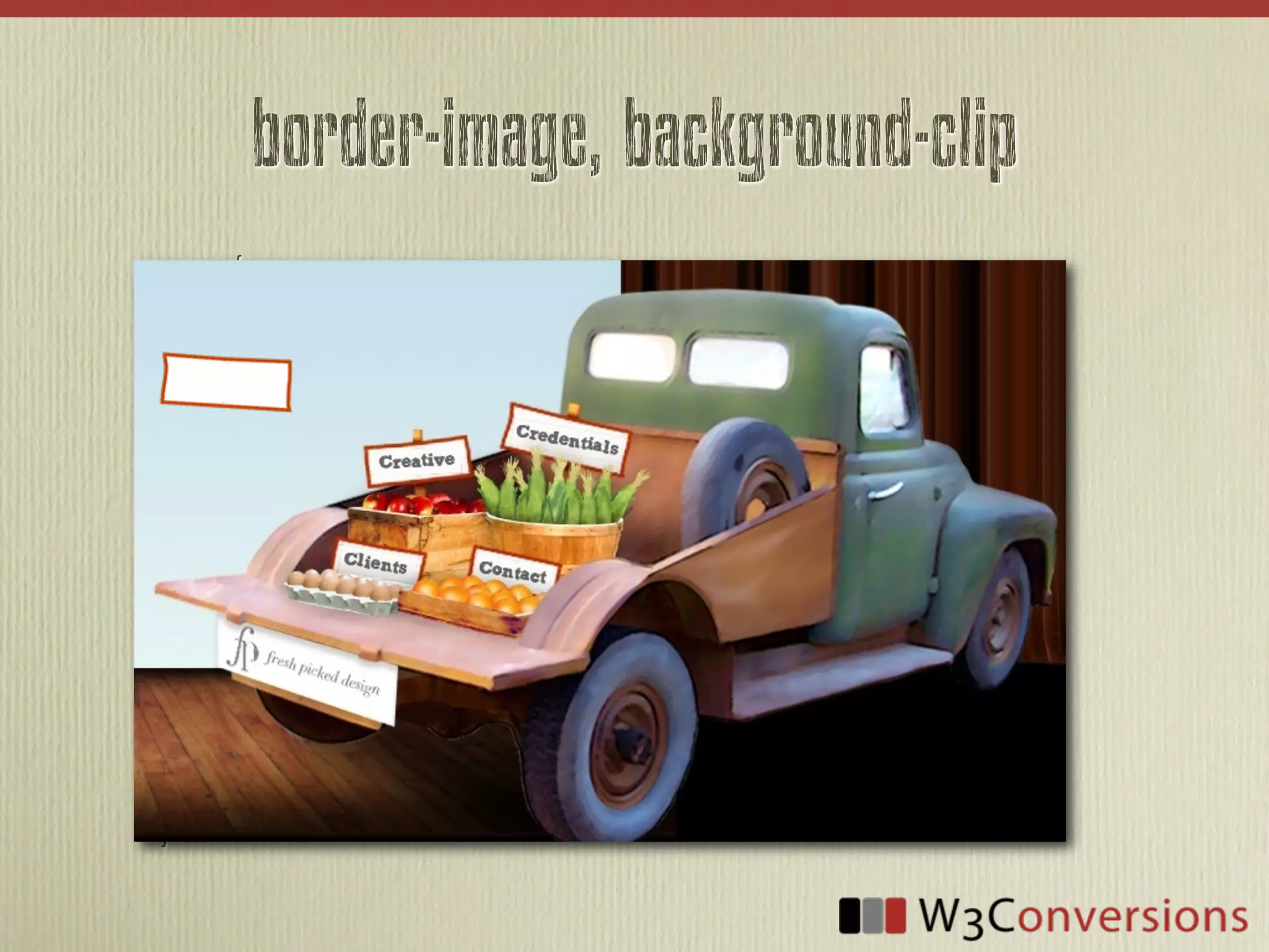 border-image, background-clip
.nav	
  a	
  {
	
  	
  	
  	
  	
  -­‐webkit-­‐transform:	
  rotate(10deg);
	
                      	
  	
  	
  -­‐moz-­‐transform:	
  rotate(10deg);
	
                      	
  	
  	
  	
  	
  -­‐ms-­‐transform:	
  rotate(10deg);
	
                      	
  	
  	
  	
  	
  	
  	
  	
  -­‐o-­‐transform:	
  rotate(10deg);
	
                      	
  	
  	
  	
  	
  	
  	
  	
  	
  	
  	
  	
    transform:  rotate(10deg);
          border-­‐width:  8px;
	
  	
  	
  	
  	
  -­‐webkit-­‐border-­‐image:	
  url(../img/nav.png)	
  8	
  stretch;
	
                      	
  -­‐moz-­‐border-­‐image:	
  url(../img/nav.png)	
  8	
  stretch;
	
                      	
  	
  	
  	
  	
  	
  -­‐o-­‐border-­‐image:	
  url(../img/nav.png)	
  8	
  stretch;
	
                      	
  	
  	
  	
  	
  	
  	
  	
  	
  	
  border-­‐image:  url(../img/nav.png)  8  stretch;
          background-­‐color:  #FEFCFB;    
                          
          padding:  3px  5px;
	
  	
  	
  	
  	
  -­‐webkit-­‐background-­‐clip:	
  padding-­‐box;
	
                      -­‐moz-­‐background-­‐clip:	
  padding;
	
                      	
  	
  	
  	
  	
  	
  	
  	
  	
  	
  background-­‐clip:  padding-­‐box;
}
 