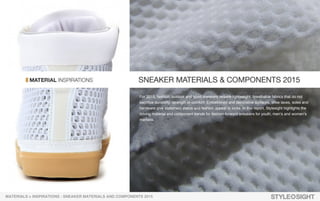 For 2015, fashion, outdoor and sport sneakers require lightweight, breathable fabrics that do not
sacrifice durability, strength or comfort. Embellished and decorative surfaces, shoe laces, soles and
hardware give statement status and fashion appeal to kicks. In this report, Stylesight highlights the
driving material and component trends for fashion-forward sneakers for youth, men’s and women’s
markets.
MATERIALS > INSPIRATIONS : SNEAKER MATERIALS AND COMPONENTS 2015
 