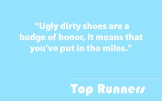 Top Runners
“Ugly dirty shoes are a
badge of honor, it means that
you’ve put in the miles.”
 