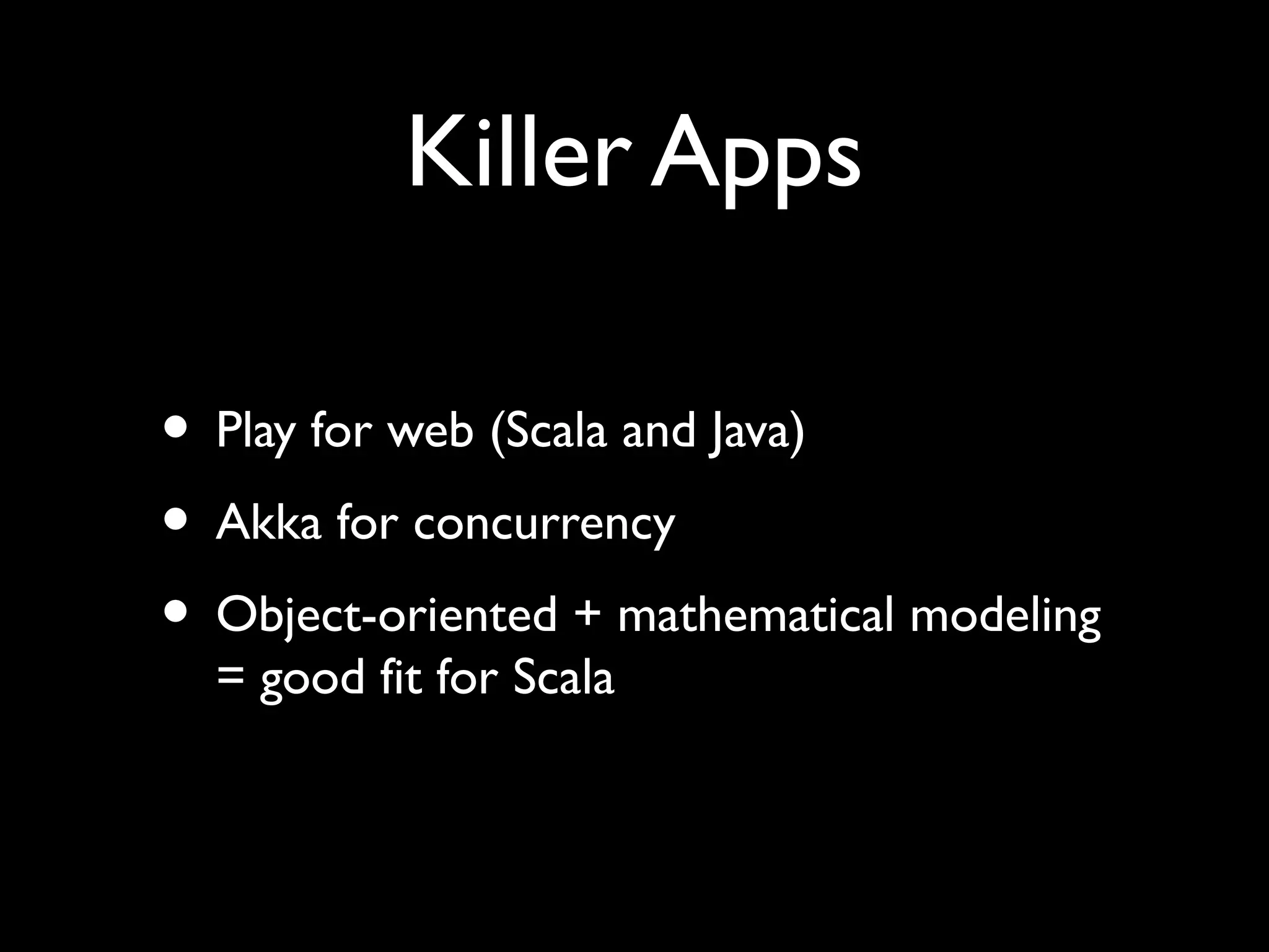 Killer Apps
• Play for web (Scala and Java)
• Akka for concurrency
• Object-oriented + mathematical modeling
= good fit for Scala
 