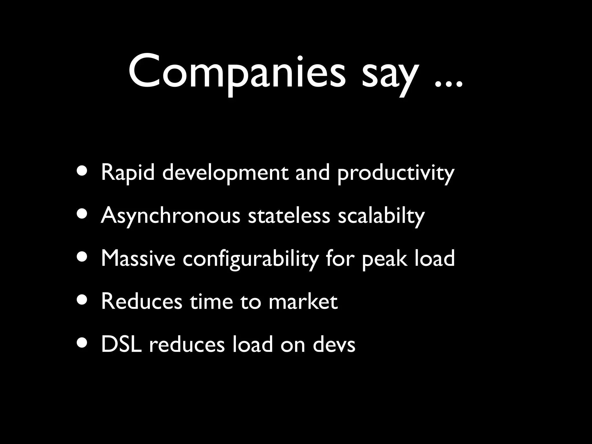 Companies say ...
• Rapid development and productivity
• Asynchronous stateless scalabilty
• Massive configurability for peak load
• Reduces time to market
• DSL reduces load on devs
 