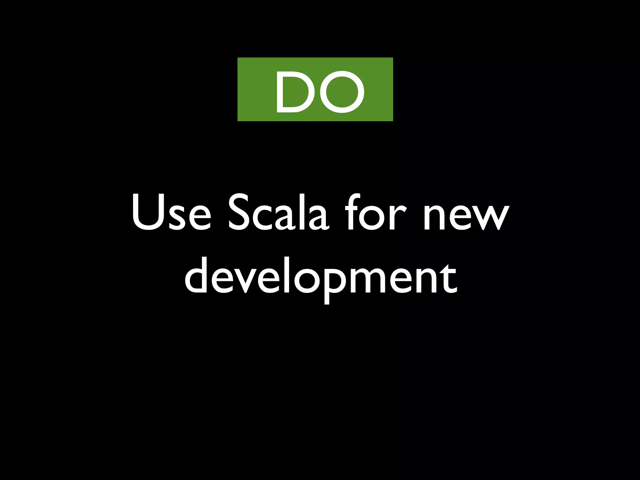 Use Scala for new
development
DO
 