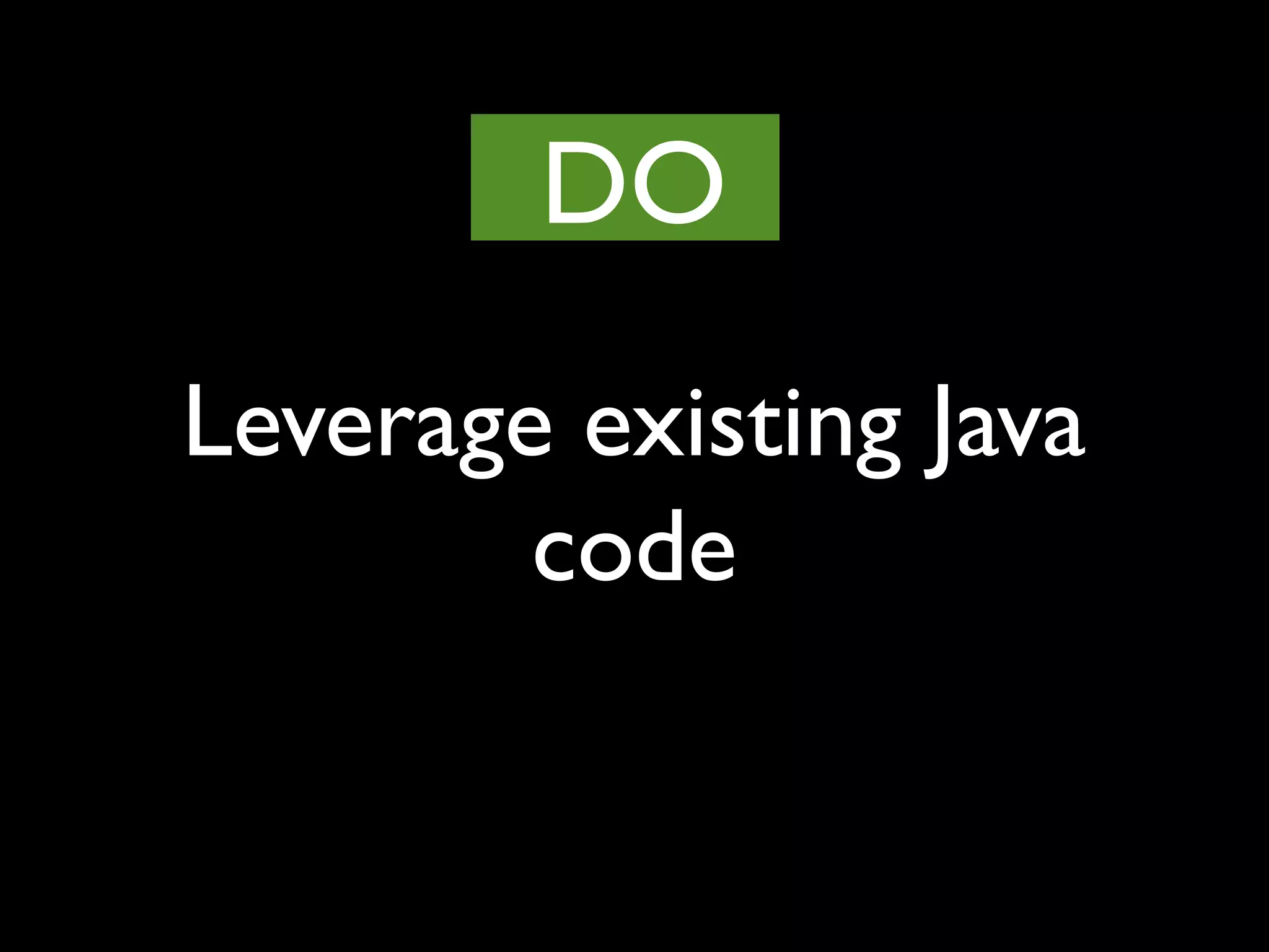 Leverage existing Java
code
DO
 