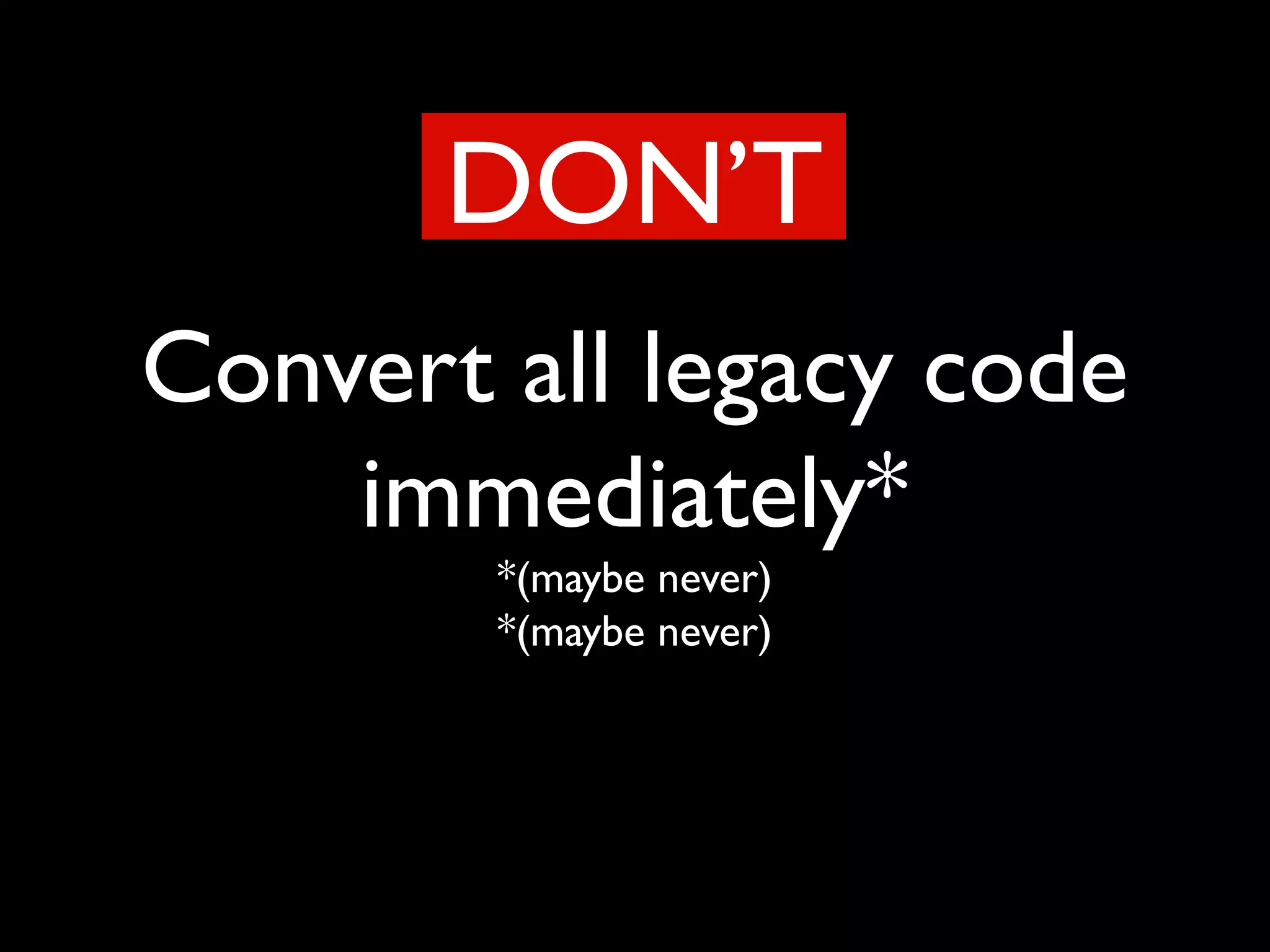 Convert all legacy code
immediately*
*(maybe never)
*(maybe never)
DON’T
 