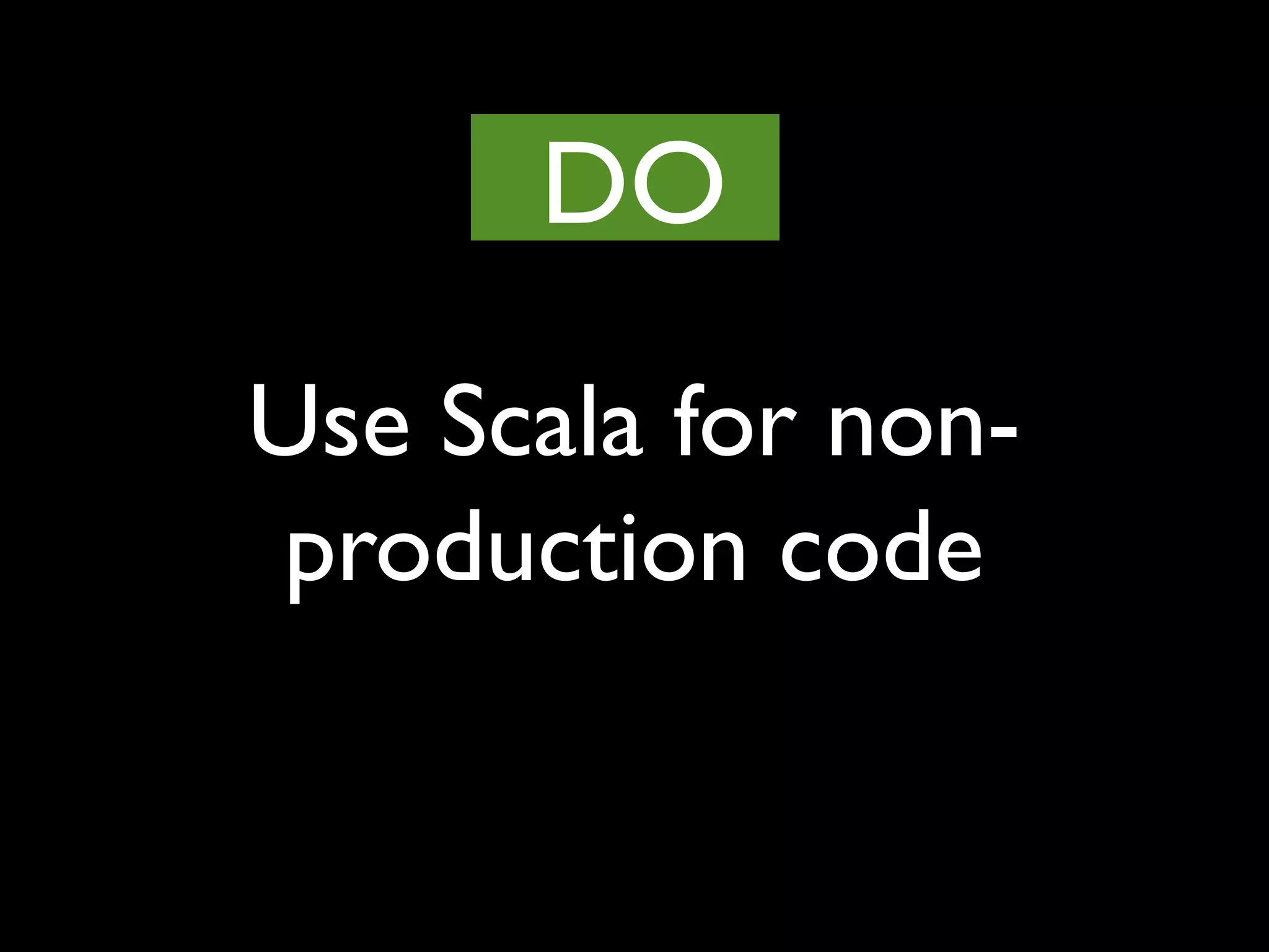 Use Scala for non-
production code
DO
 