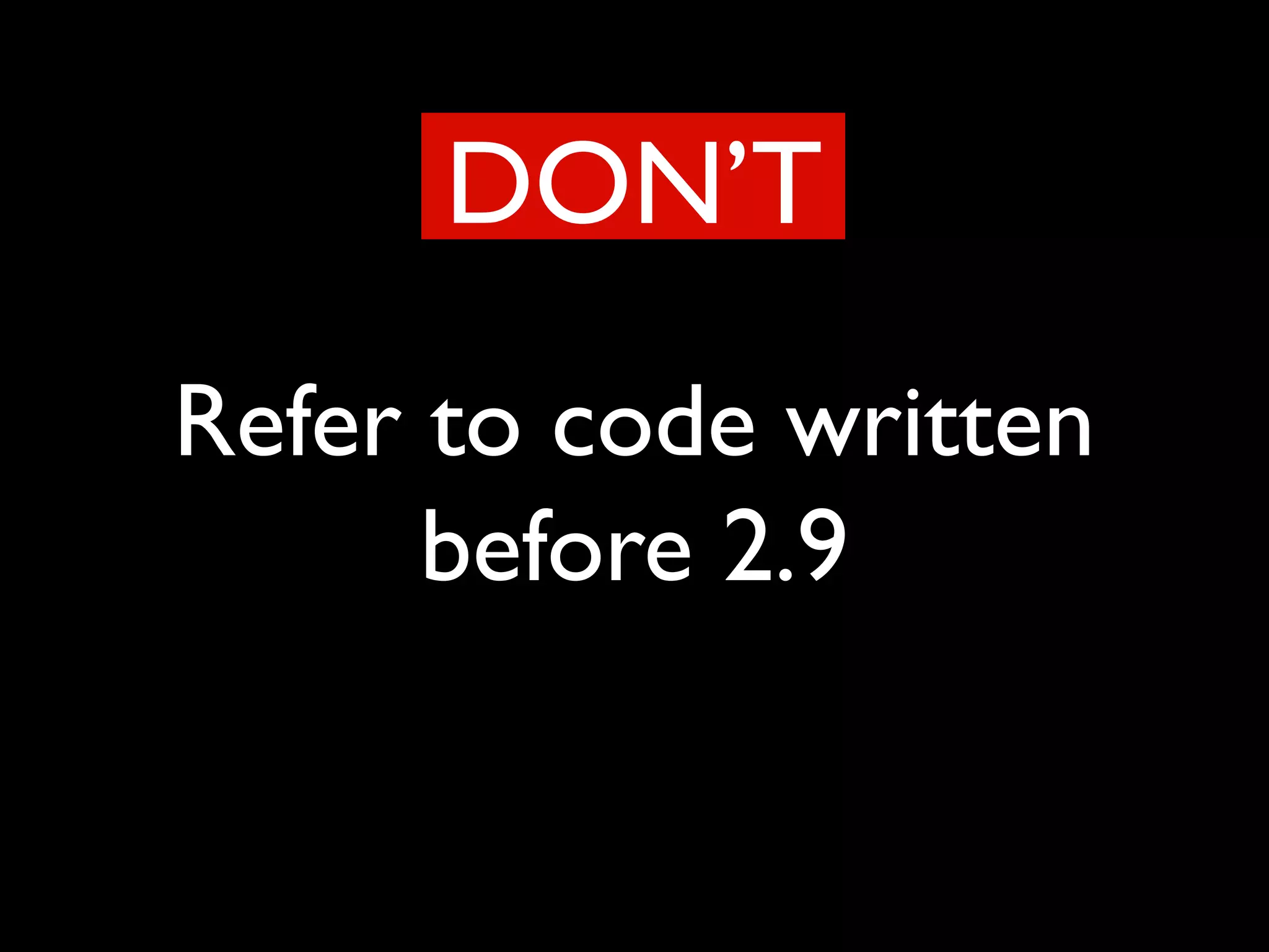Refer to code written
before 2.9
DON’T
 