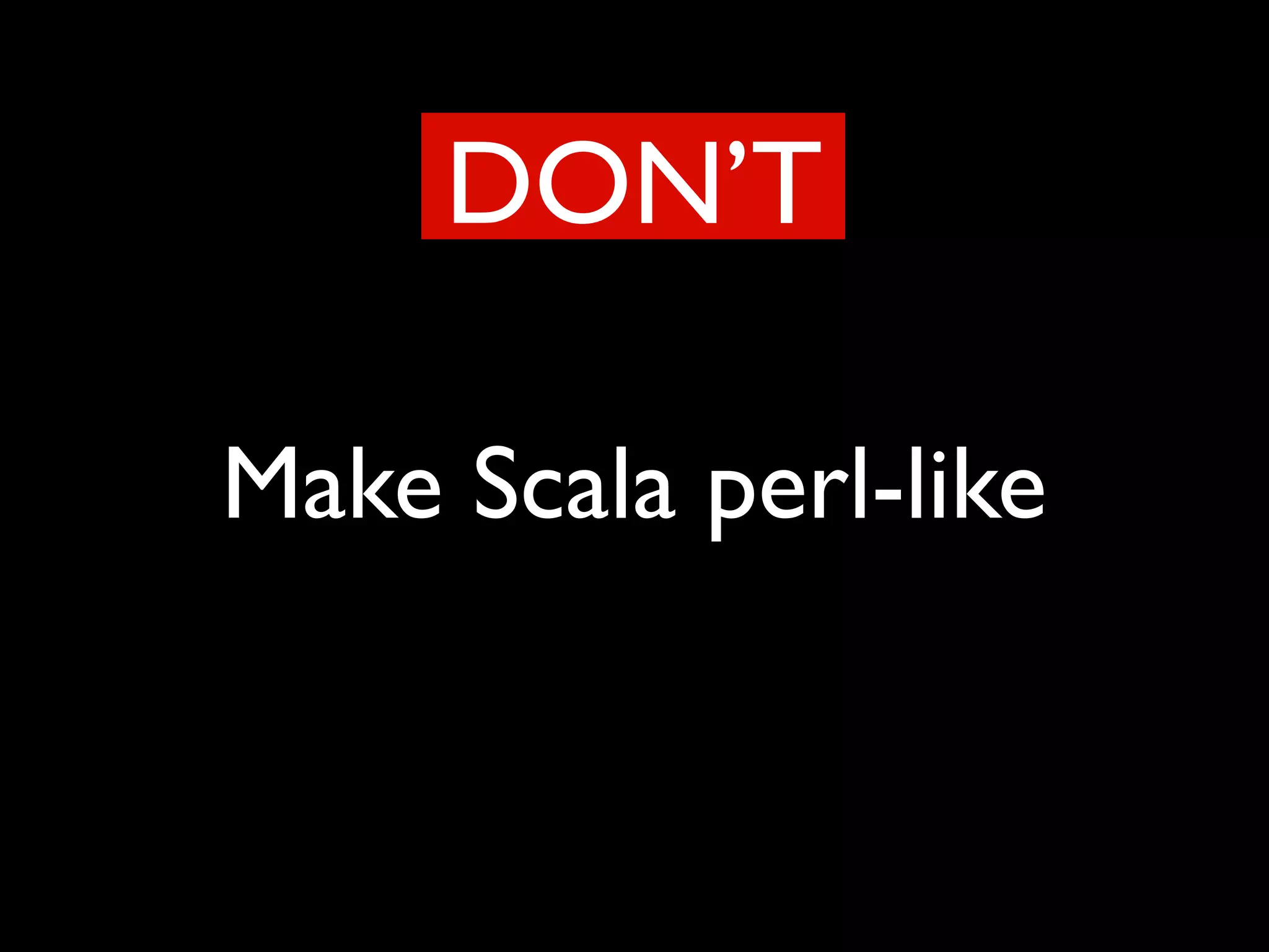 Make Scala perl-like
DON’T
 