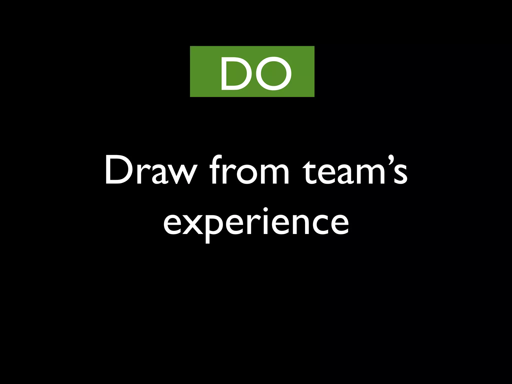 Draw from team’s
experience
DO
 
