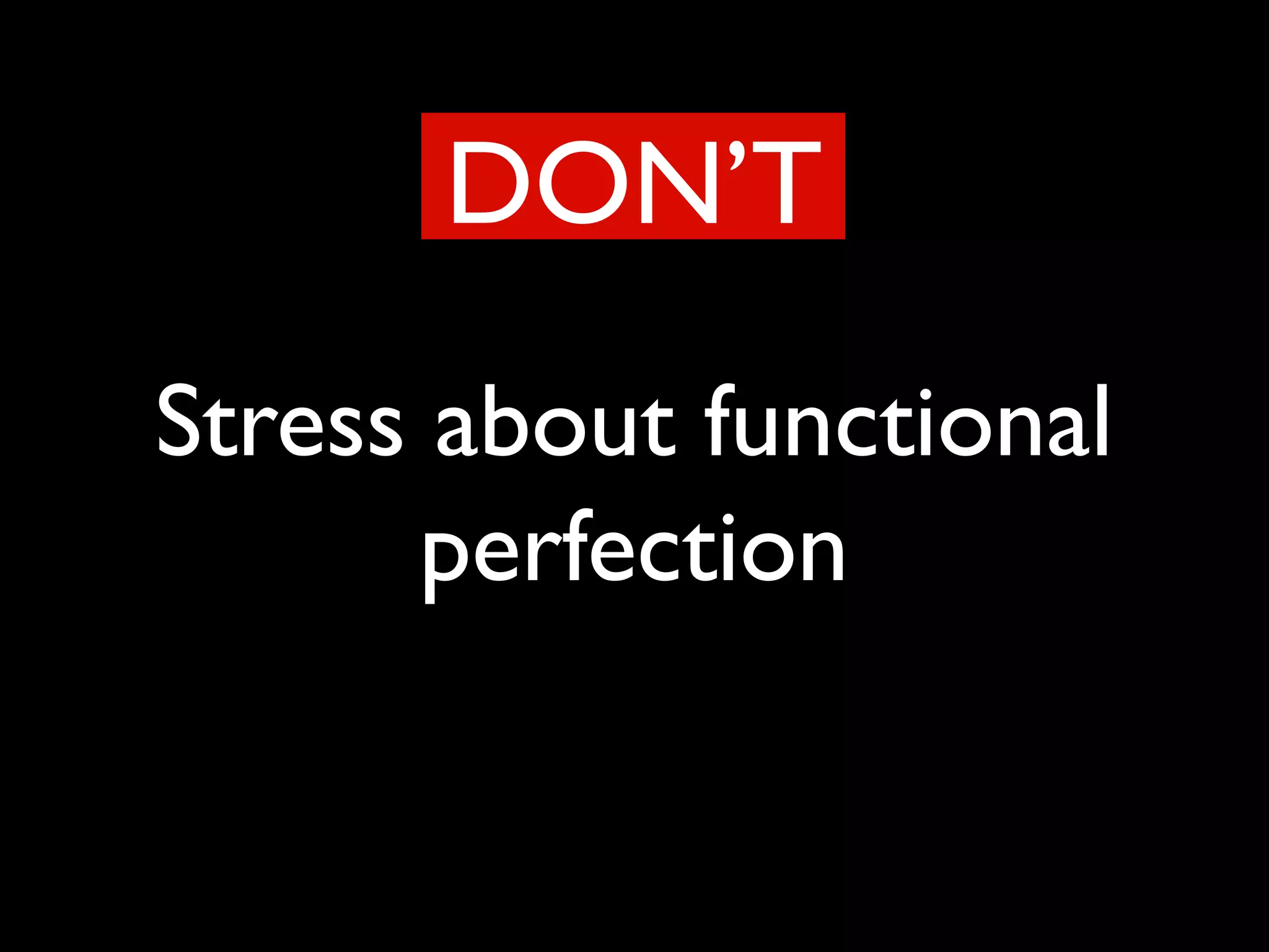 Stress about functional
perfection
DON’T
 