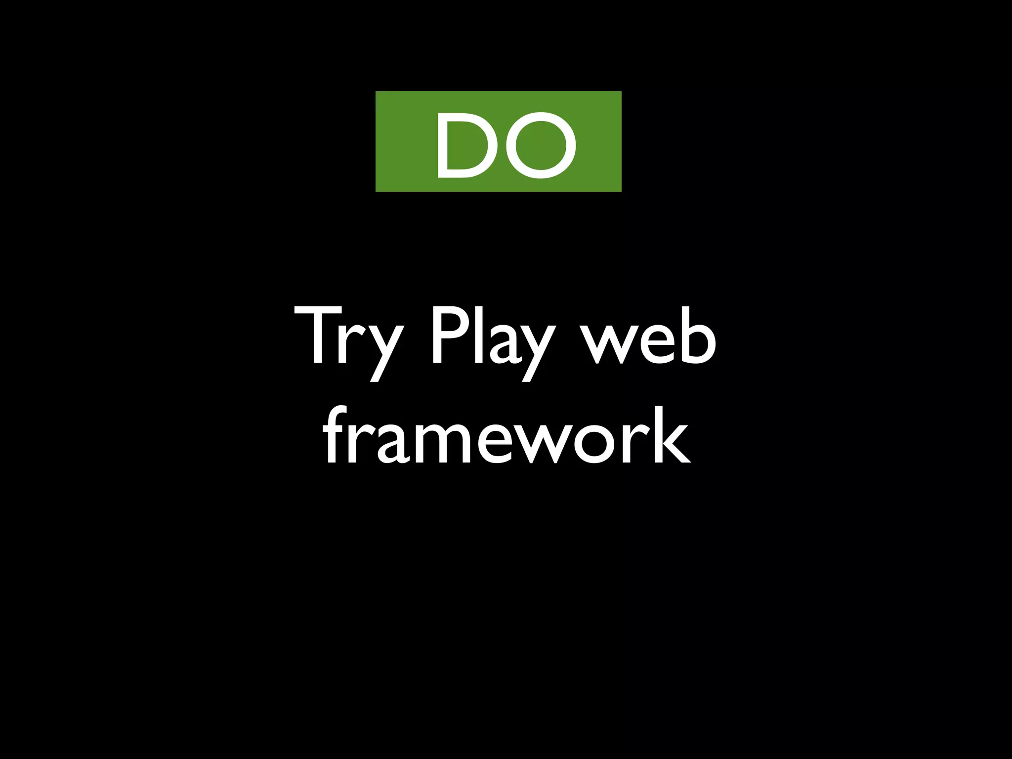 Try Play web
framework
DO
 