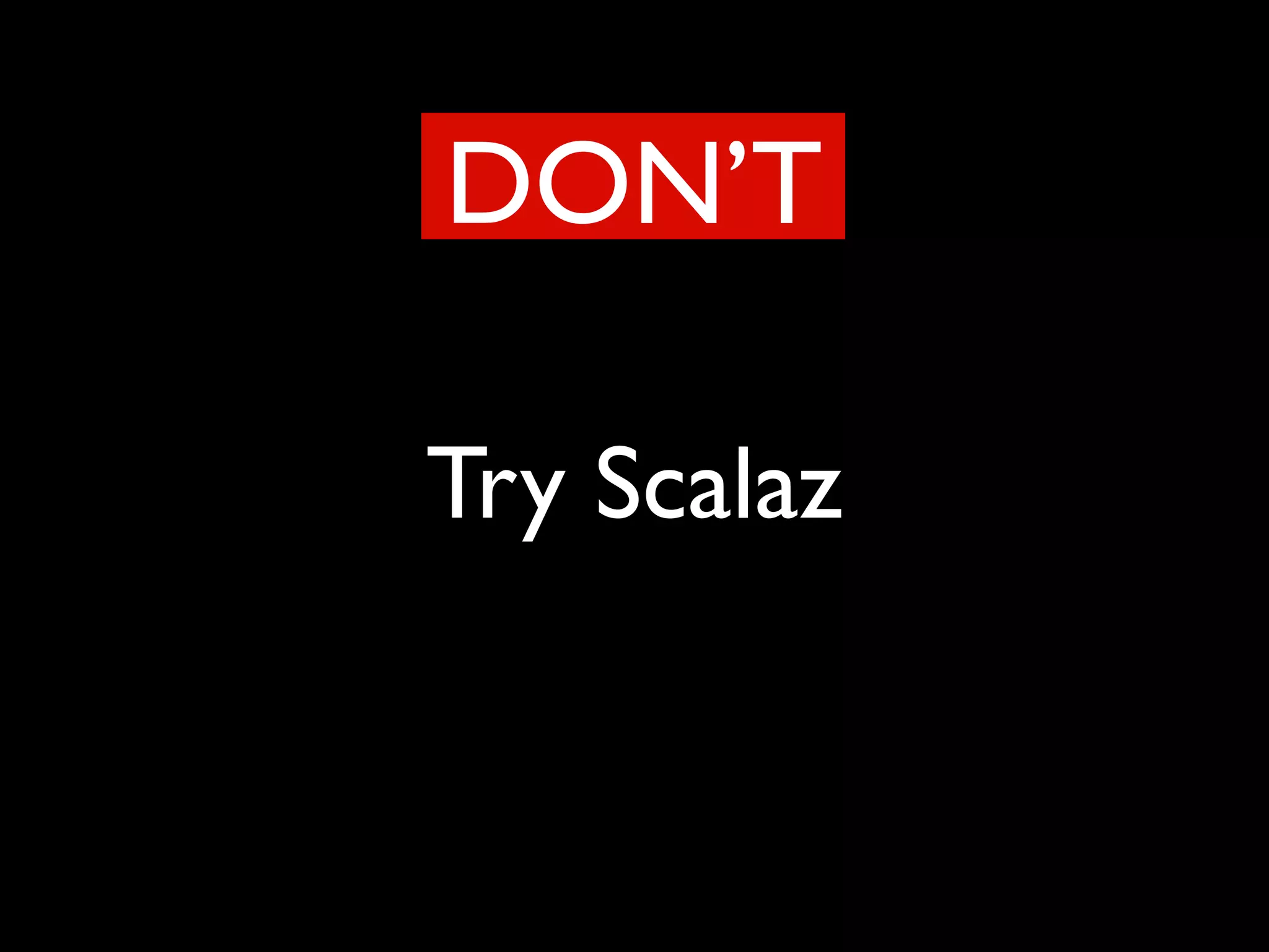 Try Scalaz
DON’T
 