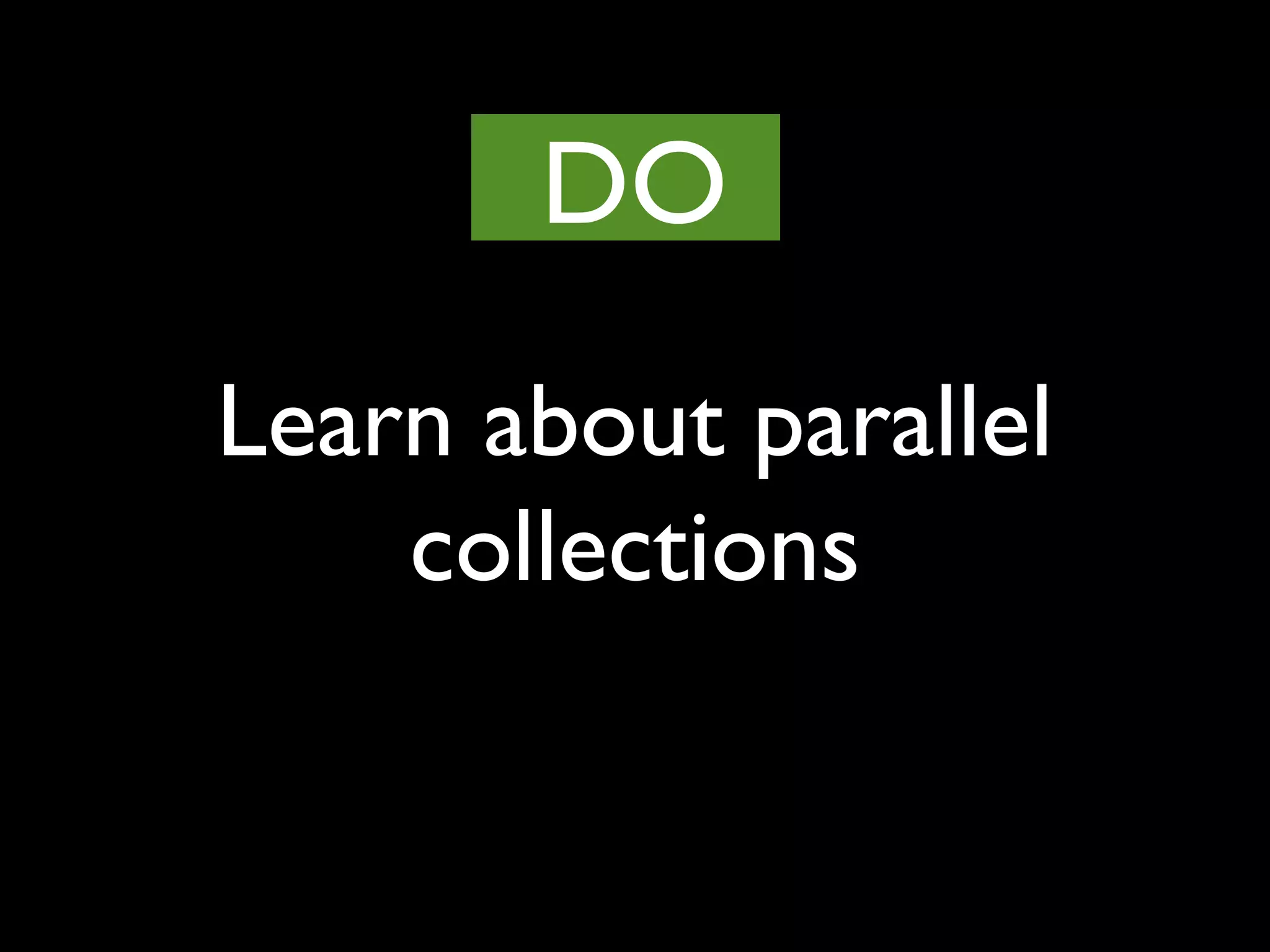 Learn about parallel
collections
DO
 