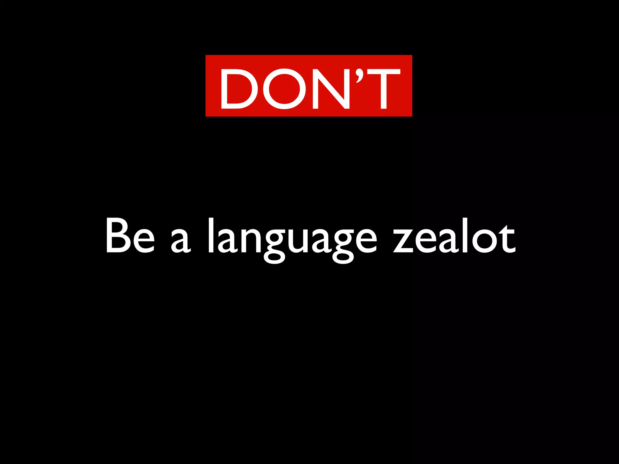Be a language zealot
DON’T
 