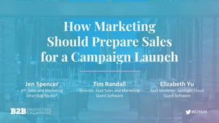 #B2BMX
How Marketing
Should Prepare Sales
for a Campaign Launch
Jen Spencer
VP, Sales and Marketing
SmartBug Media®
Tim Randall
Director, SaaS Sales and Marketing
Quest Software
Elizabeth Yu
SaaS Marketer, Spotlight Cloud
Quest Software
 