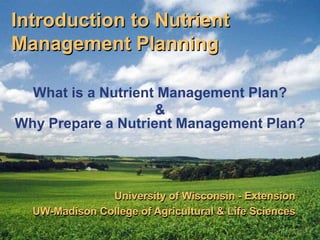 Introduction to Nutrient Management Planning What is a Nutrient Management Plan? &Why Prepare a Nutrient Management Plan? University of Wisconsin - Extension UW-Madison College of Agricultural & Life Sciences 