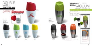 DOUBLE                                                                                                                                                 STAINLESS
                                                                                                                                                                                             100% BPA Free


     WALL MUG
                                                                                                                                                                                              plastic cover!




     PORCELAIN
                      with silicone lid
                                                                                                                                                            STEEL
                                                                                                                                                                                 VACUUM
                                                                                                                                                                                 INSULATED TUMBLER
                                                                                                                                                               with active free-flow side button
     JAVA
                                                                                     Red
                               CUP                                                   PMS 185
                                     THE
                                     NEXT GENERATION                                                                                                          Vacuum insulation means

                                     of “I am not a paper cup”
                                                                                                                                                              Keeps your coffee
                                                                                                                                                              hot for 6~8 hours!”         Free flow button



                                                                                               V 596
     DWC 02                                                                                    (15oz / 450ml)
                                                                                               Height: 8.25”
     (12oz / 360ml)                                                                            Imprint area: 2”H x 3“W
     Height: 7.5”                                                                              Wraparound: 8”W                   Parrot green
     Imprint area: 2”H x 3“W
     Wraparound: 7”W




                                                                                                                                                                                          Vacuum insulation




                                                                                                                                                                                            Stainless steel
                                                                                                                                                                                            interior
                 Black                       Green               Blue      Yellow                                                                                      Mandarine Orange
                                                                                                              Caviar Black   Hot Rouge   4 colour process available,
                                             PMS 377             PMS 306   PMS 116                                           PMS 200     call for quote!               PMS 171               Vacuum insulation

                                                                                                                                                                                            Stainless steel exterior




28                                                                                                                                                                                                                     21
 