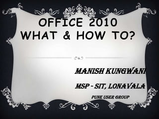 Office 2010 What & How To? Manish Kungwani MSP - SIT, Lonavala Pune User Group 