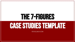 ROYSELBACH.COM
THE 7-figures
CASE STUDIES TEMPLATE
 