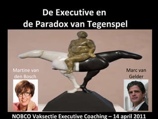 De Executive en  de Paradox van Tegenspel  Marc van Gelder Martine van den Bosch   NOBCO Vaksectie Executive Coaching – 14 april 2011 