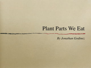 Plant Parts We Eat
      By Jonathan Godinez
 