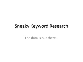 Sneaky Keyword Research The data is out there…  