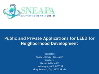 Public and Private Applications for LEED for Neighborhood Development Facilitator:  Nancy Letendre, Esq., AICP Speakers: Nathan Kelly, AICP Neil Angus, AICP, LEED AP  Greg Sampson, Esq., LEED AP ND 