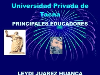 Universidad Privada de Tacna PRINCIPALES EDUCADORES LEYDI JUAREZ HUANCA EDUCACION INICIAL 