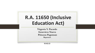 R.A. 11650 (Inclusive
Education Act)
Virgenia Y. Pacardo
Genevieve Nueva
Princess Pagunsan
Reporters
01-02-23
 