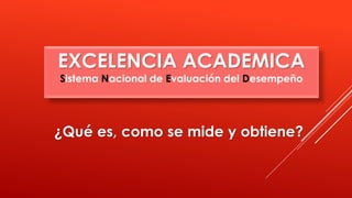 EXCELENCIA ACADEMICA
Sistema Nacional de Evaluación del Desempeño
¿Qué es, como se mide y obtiene?
 