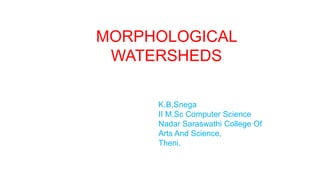 MORPHOLOGICAL
WATERSHEDS
K.B.Snega
II M.Sc Computer Science
Nadar Saraswathi College Of
Arts And Science,
Theni.
 
